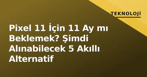 Pixel 11 İçin 11 Ay mı Beklemek? Şimdi Alınabilecek 5 Akıllı Alternatif