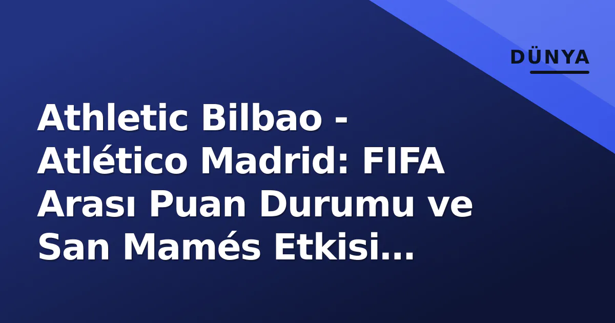Athletic Bilbao - Atlético Madrid: FIFA Arası Puan Durumu ve San Mamés Etkisi Analizi Athletic Bilbao - Atlético Madrid: FIFA Arası Puan Durumu ve San Mamés Etkisi Analizi