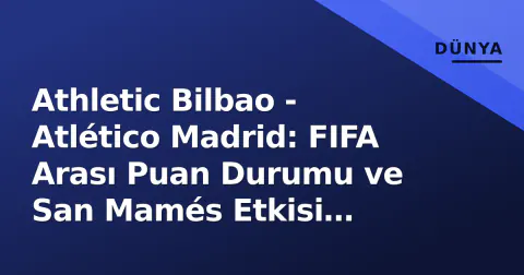 Athletic Bilbao - Atlético Madrid: FIFA Arası Puan Durumu ve San Mamés Etkisi Analizi