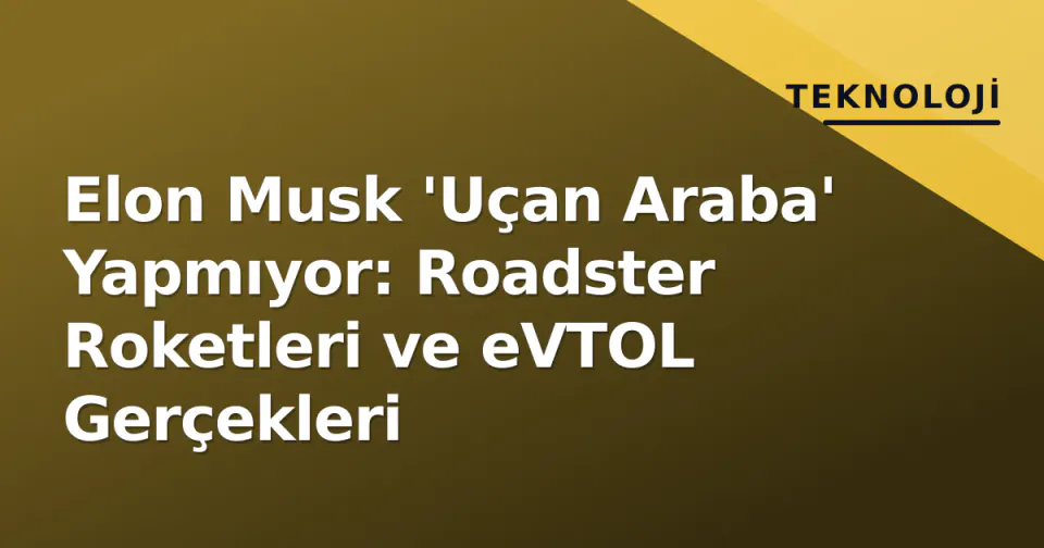 Elon Musk 'Uçan Araba' Yapmıyor: Roadster Roketleri ve eVTOL Gerçekleri görseli