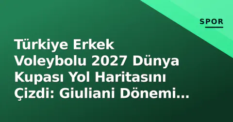 Türkiye Erkek Voleybolu 2027 Dünya Kupası Yol Haritasını Çizdi: Giuliani Dönemi ve Kadro Vizyonu