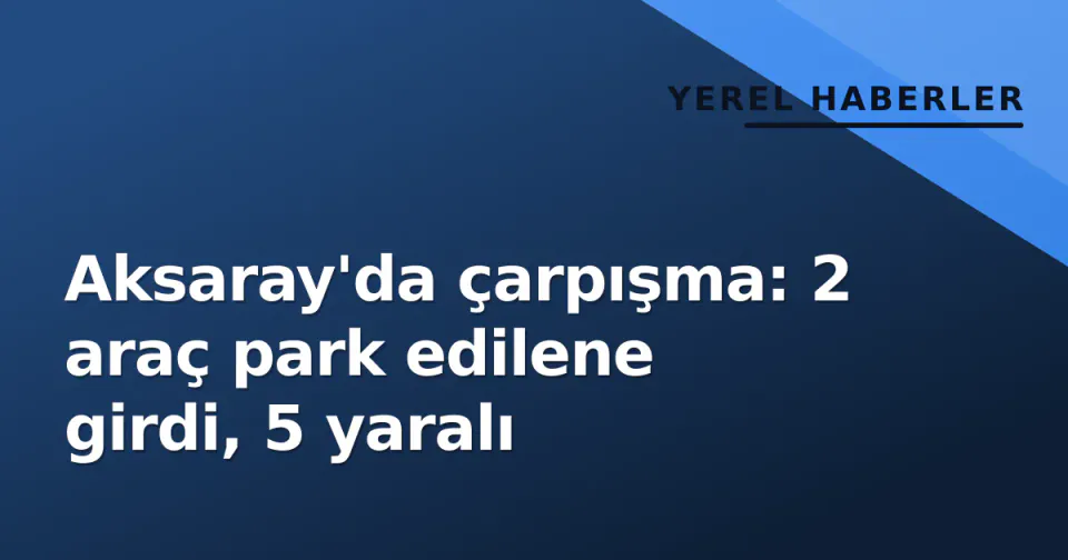 Aksaray'da çarpışma: 2 araç park edilene girdi, 5 yaralı görseli