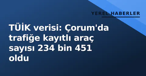 TÜİK verisi: Çorum'da trafiğe kayıtlı araç sayısı 234 bin 451 oldu