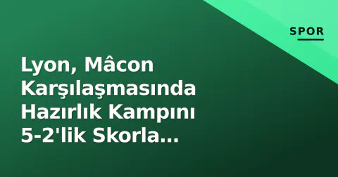 Lyon, Mâcon Karşılaşmasında Hazırlık Kampını 5-2'lik Skorla Tamamladı