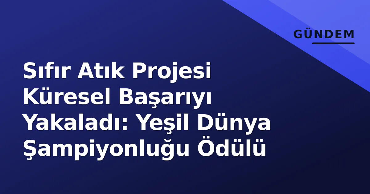 Sıfır Atık Projesi Küresel Başarıyı Yakaladı: Yeşil Dünya Şampiyonluğu Ödülü