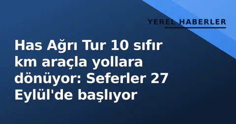 Has Ağrı Tur 10 sıfır km araçla yollara dönüyor: Seferler 27 Eylül'de başlıyor
