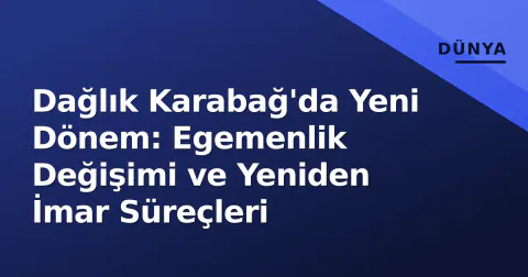 Dağlık Karabağ'da Yeni Dönem: Egemenlik Değişimi ve Yeniden İmar Süreçleri