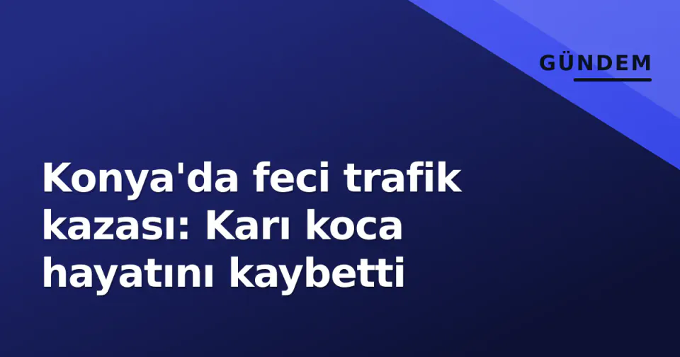 Konya'da feci trafik kazası: Karı koca hayatını kaybetti görseli