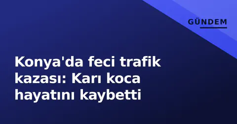 Konya'da feci trafik kazası: Karı koca hayatını kaybetti