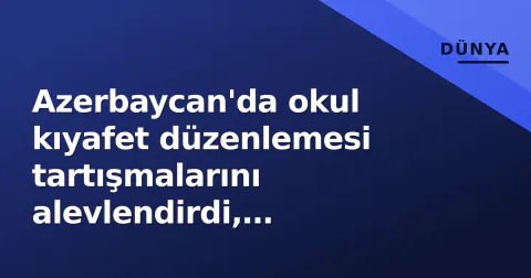 Azerbaycan'da okul kıyafet düzenlemesi tartışmalarını alevlendirdi, Türkiye'den tepki yağdı