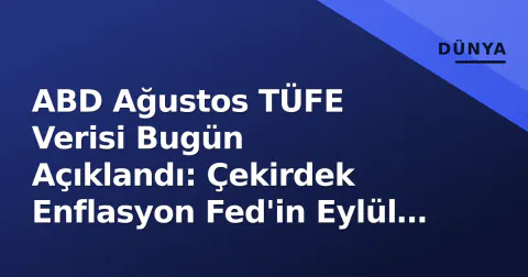 ABD Ağustos TÜFE Verisi Bugün Açıklandı: Çekirdek Enflasyon Fed'in Eylül Kararını Test Ediyor