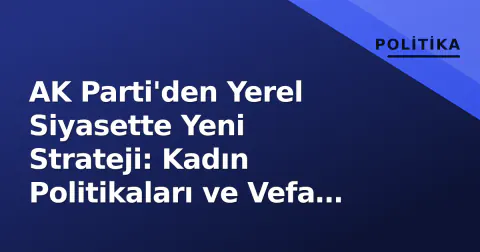 AK Parti'den Yerel Siyasette Yeni Strateji: Kadın Politikaları ve Vefa Programı