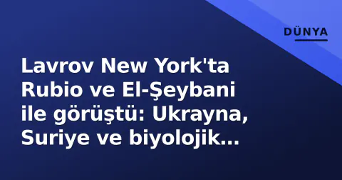 Lavrov New York'ta Rubio ve El-Şeybani ile görüştü: Ukrayna, Suriye ve biyolojik iddialar gündemde