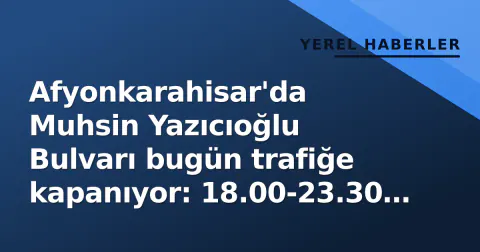 Afyonkarahisar'da Muhsin Yazıcıoğlu Bulvarı bugün trafiğe kapanıyor: 18.00-23.30 arası dikkat