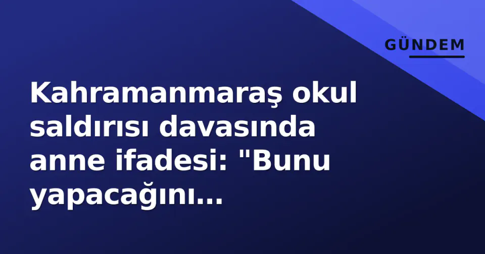 Kahramanmaraş okul saldırısı davasında anne ifadesi: "Bunu yapacağını hissetmedim" görseli