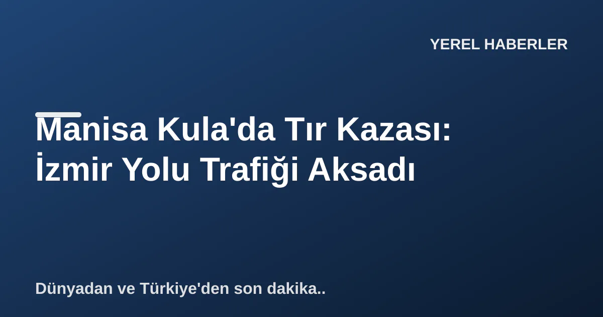 Manisa Kula'da Tır Kazası: İzmir Yolu Trafiği Aksadı Manisa Kula'da Tır Kazası: İzmir Yolu Trafiği Aksadı