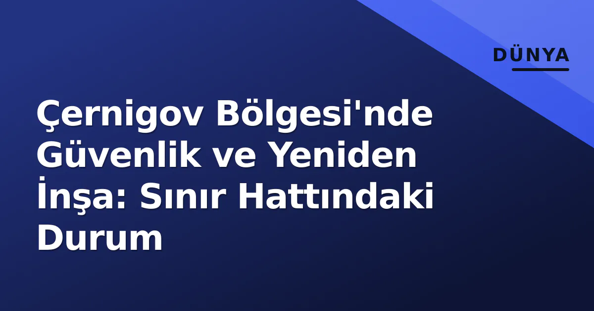 Çernigov Bölgesi'nde Güvenlik ve Yeniden İnşa: Sınır Hattındaki Durum Çernigov Bölgesi'nde Güvenlik ve Yeniden İnşa: Sınır Hattındaki Durum