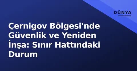 Çernigov Bölgesi'nde Güvenlik ve Yeniden İnşa: Sınır Hattındaki Durum