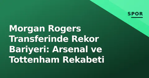 Morgan Rogers Transferinde Rekor Bariyeri: Arsenal ve Tottenham Rekabeti
