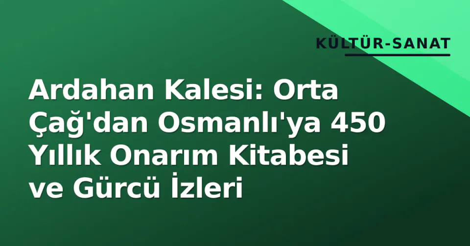 Ardahan Kalesi: Orta Çağ'dan Osmanlı'ya 450 Yıllık Onarım Kitabesi ve Gürcü İzleri görseli