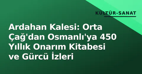 Ardahan Kalesi: Orta Çağ'dan Osmanlı'ya 450 Yıllık Onarım Kitabesi ve Gürcü İzleri