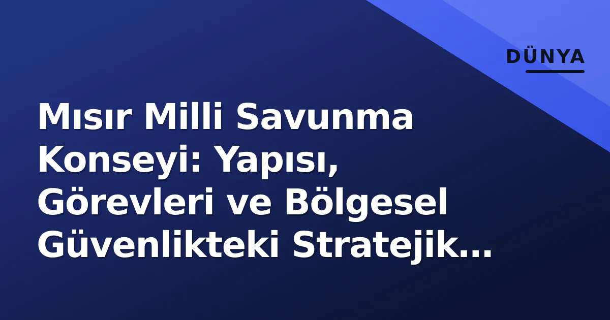 Mısır Milli Savunma Konseyi: Yapısı, Görevleri ve Bölgesel Güvenlikteki Stratejik Rolü Mısır Milli Savunma Konseyi: Yapısı, Görevleri ve Bölgesel Güvenlikteki Stratejik Rolü