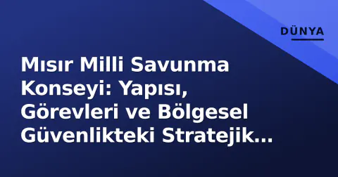 Mısır Milli Savunma Konseyi: Yapısı, Görevleri ve Bölgesel Güvenlikteki Stratejik Rolü