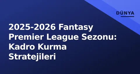 2025-2026 Fantasy Premier League Sezonu: Kadro Kurma Stratejileri