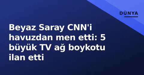 Beyaz Saray CNN'i havuzdan men etti: 5 büyük TV ağ boykotu ilan etti