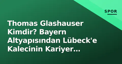 Thomas Glashauser Kimdir? Bayern Altyapısından Lübeck'e Kalecinin Kariyer Hikayesi