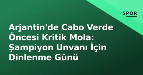 Arjantin'de Cabo Verde Öncesi Kritik Mola: Şampiyon Unvanı İçin Dinlenme Günü