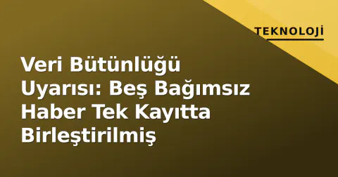 Veri Bütünlüğü Uyarısı: Beş Bağımsız Haber Tek Kayıtta Birleştirilmiş