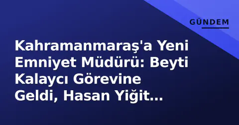 Kahramanmaraş'a Yeni Emniyet Müdürü: Beyti Kalaycı Görevine Geldi, Hasan Yiğit Merkeze Çağrıldı