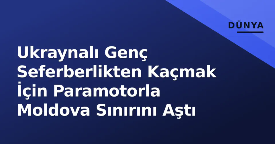 Ukraynalı Genç Seferberlikten Kaçmak İçin Paramotorla Moldova Sınırını Aştı görseli