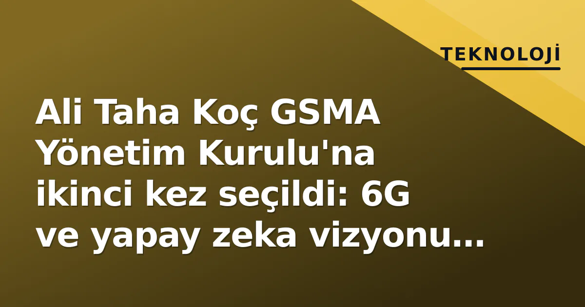 Ali Taha Koç GSMA Yönetim Kurulu'na ikinci kez seçildi: 6G ve yapay zeka vizyonu öne çıktı