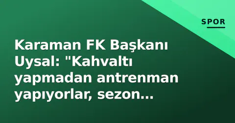 Karaman FK Başkanı Uysal: "Kahvaltı yapmadan antrenman yapıyorlar, sezon bitmekte zorlanıyoruz"