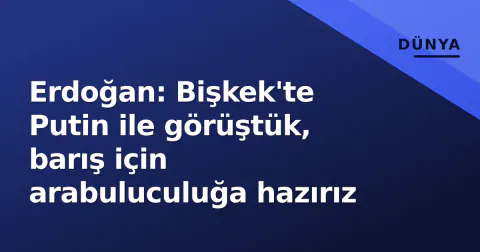 Erdoğan: Bişkek'te Putin ile görüştük, barış için arabuluculuğa hazırız