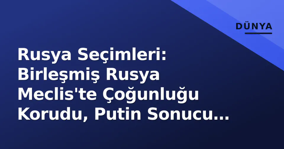 Rusya Seçimleri: Birleşmiş Rusya Meclis'te Çoğunluğu Korudu, Putin Sonucu 'Savaş Desteki' Olarak Yorumladı görseli