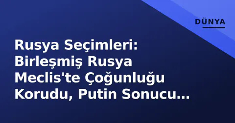 Rusya Seçimleri: Birleşmiş Rusya Meclis'te Çoğunluğu Korudu, Putin Sonucu 'Savaş Desteki' Olarak Yorumladı