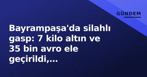 Bayrampaşa'da silahlı gasp: 7 kilo altın ve 35 bin avro ele geçirildi, şüphelilerin parayla poz verdiği görüntüler çıktı