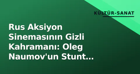 Rus Aksiyon Sinemasının Gizli Kahramanı: Oleg Naumov'un Stunt Kariyeri ve Etkisi