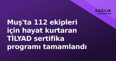 Muş'ta 112 ekipleri için hayat kurtaran TİLYAD sertifika programı tamamlandı