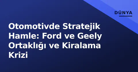 Otomotivde Stratejik Hamle: Ford ve Geely Ortaklığı ve Kiralama Krizi
