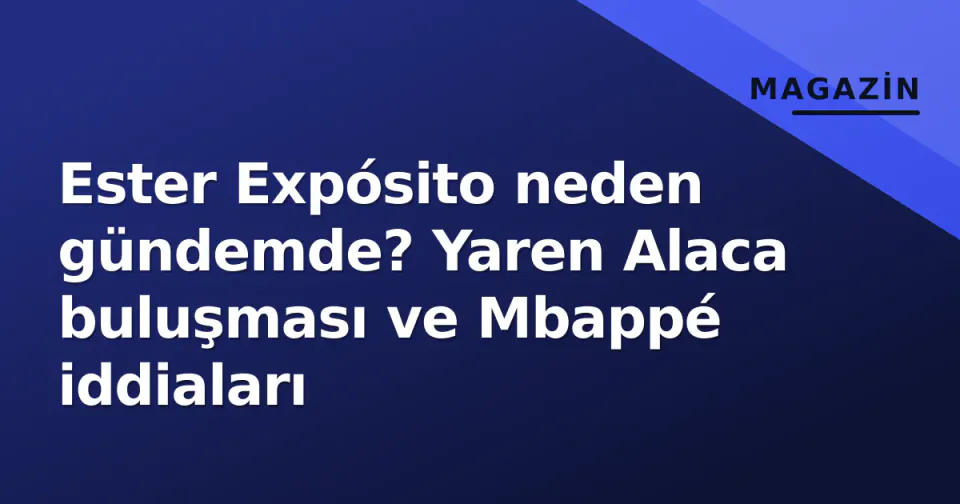 Ester Expósito neden gündemde? Yaren Alaca buluşması ve Mbappé iddiaları görseli