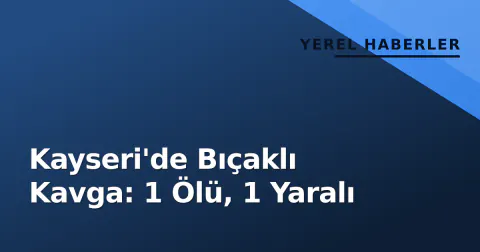 Kayseri'de Bıçaklı Kavga: 1 Ölü, 1 Yaralı