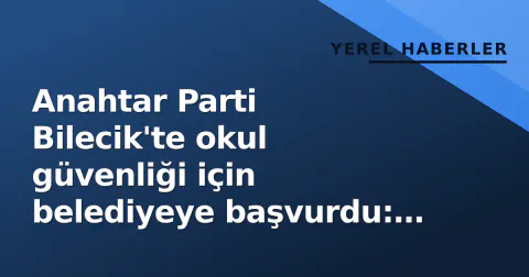 Anahtar Parti Bilecik'te okul güvenliği için belediyeye başvurdu: "Eksiklikler giderilsin"