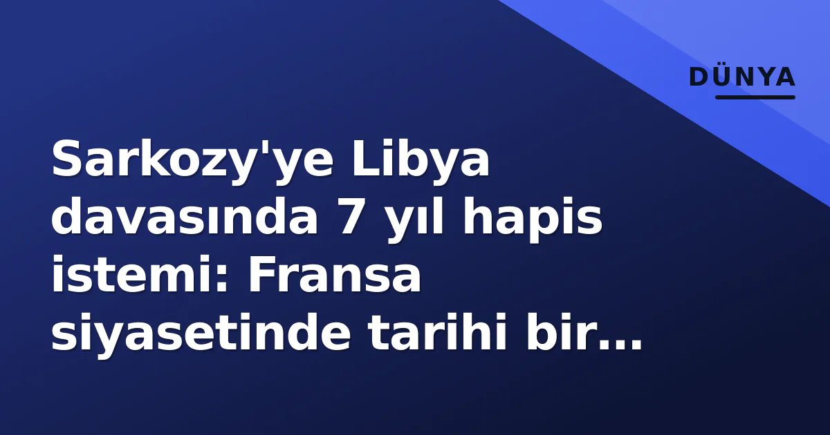 Sarkozy'ye Libya davasında 7 yıl hapis istemi: Fransa siyasetinde tarihi bir ilk Sarkozy'ye Libya davasında 7 yıl hapis istemi: Fransa siyasetinde tarihi bir ilk