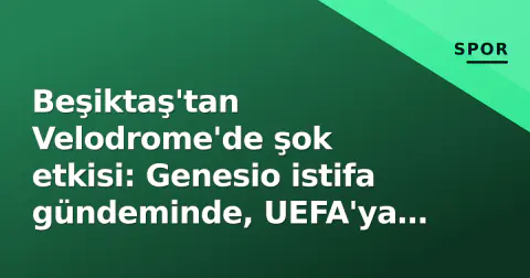 Beşiktaş'tan Velodrome'de şok etkisi: Genesio istifa gündeminde, UEFA'ya olay dosyası