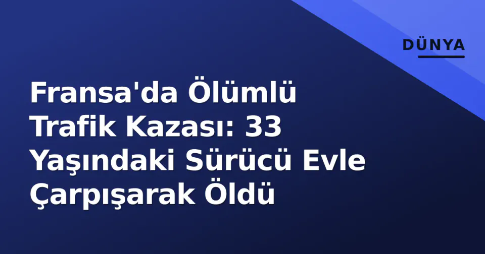 Fransa'da Ölümlü Trafik Kazası: 33 Yaşındaki Sürücü Evle Çarpışarak Öldü görseli