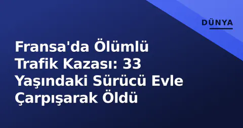 Fransa'da Ölümlü Trafik Kazası: 33 Yaşındaki Sürücü Evle Çarpışarak Öldü